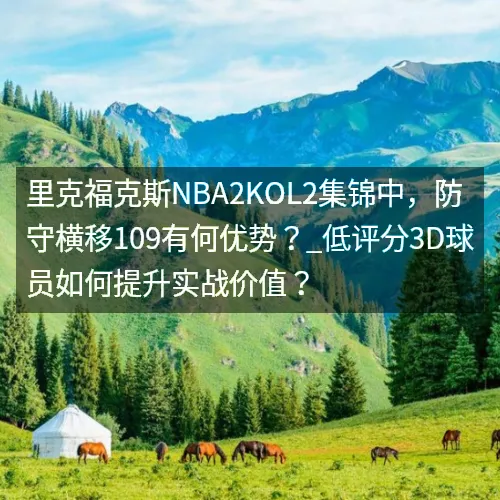 里克福克斯nbaaa2KOL2集锦中，防守横移109有何优势？_低评分3D球员如何提升实战价值？