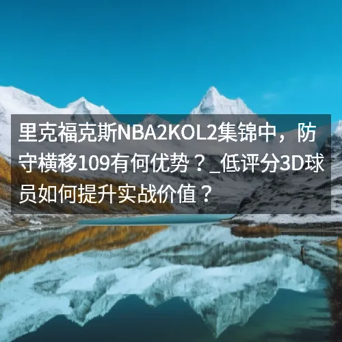 里克福克斯nbaaa2KOL2集锦中，防守横移109有何优势？_低评分3D球员如何提升实战价值？
