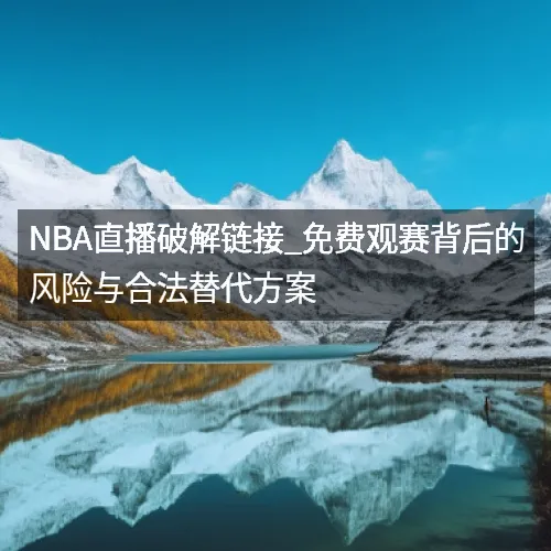 nbaaa直播破解链接_免费观赛背后的风险与合法替代方案