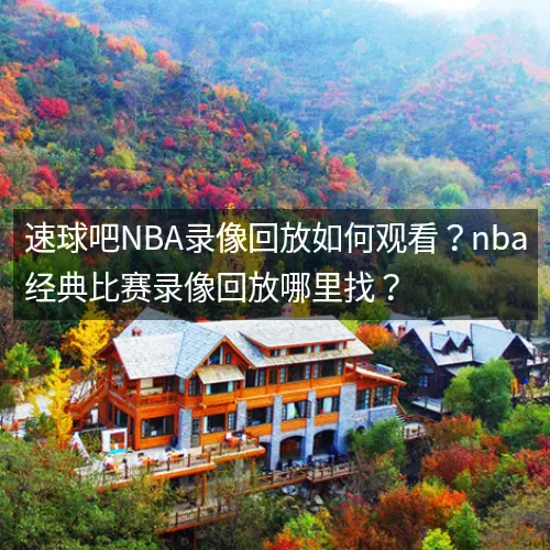 速球吧nbaaa录像回放如何观看？nbaaa经典比赛录像回放哪里找？